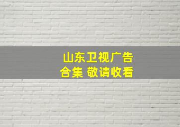 山东卫视广告合集 敬请收看